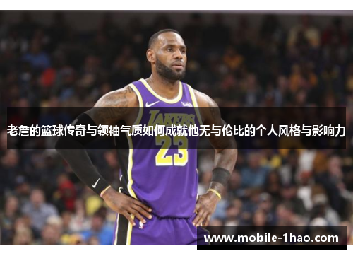 老詹的篮球传奇与领袖气质如何成就他无与伦比的个人风格与影响力