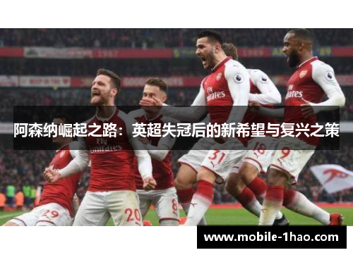 阿森纳崛起之路：英超失冠后的新希望与复兴之策