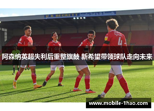 阿森纳英超失利后重整旗鼓 新希望带领球队走向未来