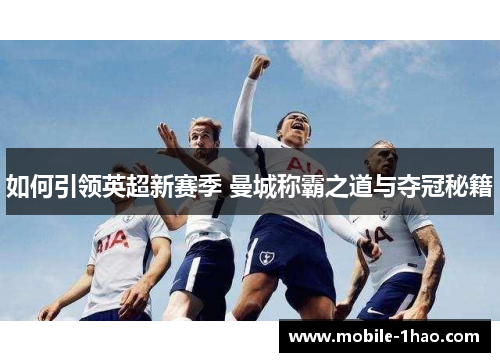 如何引领英超新赛季 曼城称霸之道与夺冠秘籍