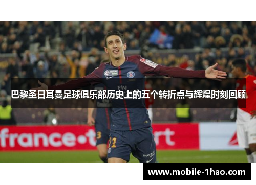 巴黎圣日耳曼足球俱乐部历史上的五个转折点与辉煌时刻回顾