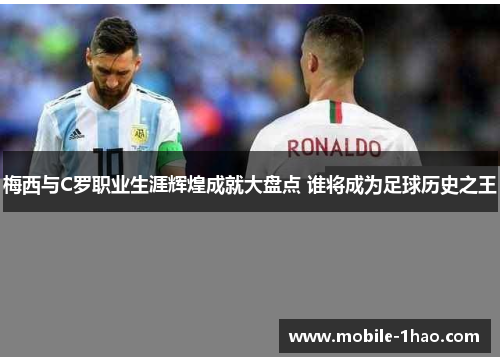 梅西与C罗职业生涯辉煌成就大盘点 谁将成为足球历史之王