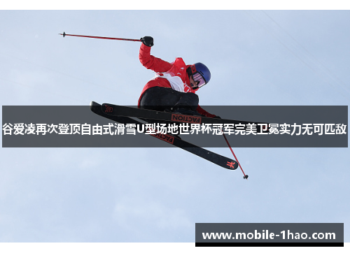 谷爱凌再次登顶自由式滑雪U型场地世界杯冠军完美卫冕实力无可匹敌