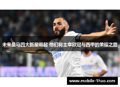未来皇马四大新星崛起 他们将主宰欧冠与西甲的荣耀之路