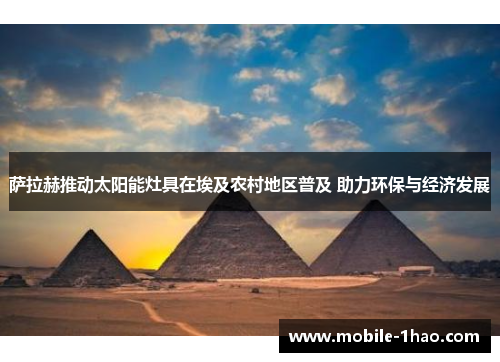 萨拉赫推动太阳能灶具在埃及农村地区普及 助力环保与经济发展