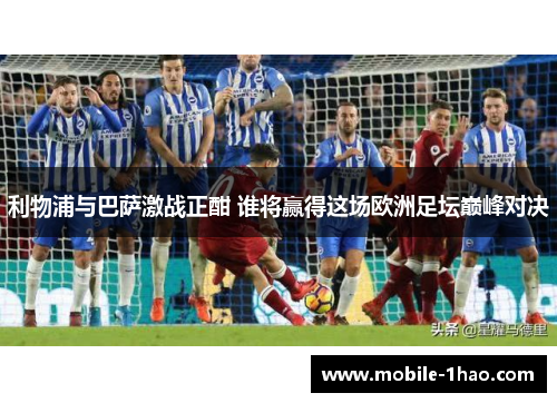 利物浦与巴萨激战正酣 谁将赢得这场欧洲足坛巅峰对决