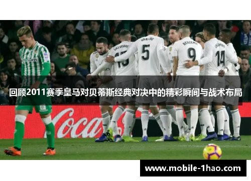 回顾2011赛季皇马对贝蒂斯经典对决中的精彩瞬间与战术布局