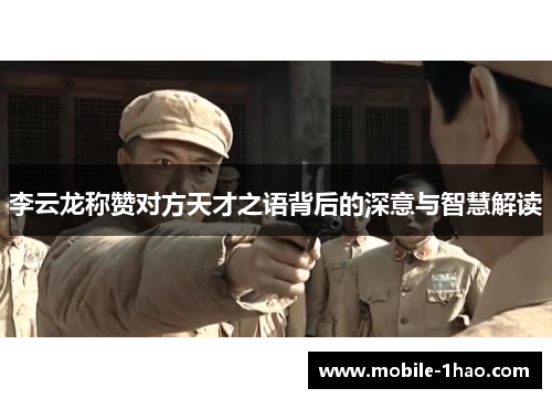 李云龙称赞对方天才之语背后的深意与智慧解读