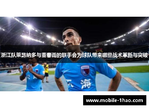 浙江队萊昂納多与董春雨的联手会为球队带来哪些战术革新与突破
