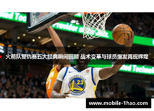 火箭队复仇赛五大经典瞬间回顾 战术变革与球员爆发再现辉煌