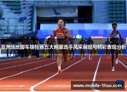 亚洲场地脚车锦标赛五大明星选手风采展现与精彩表现分析