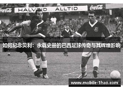 如何纪念贝利：永载史册的巴西足球传奇与其辉煌影响