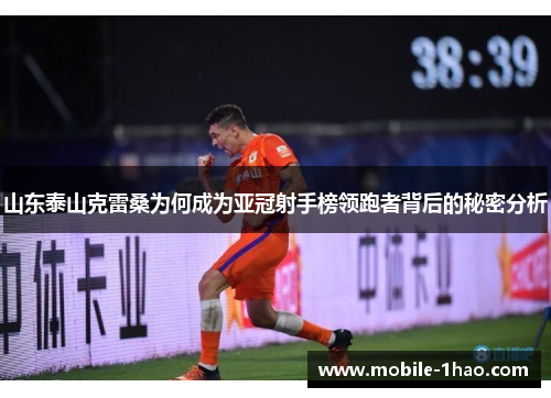 山东泰山克雷桑为何成为亚冠射手榜领跑者背后的秘密分析