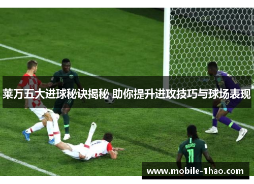 莱万五大进球秘诀揭秘 助你提升进攻技巧与球场表现