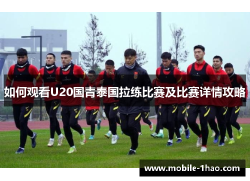 如何观看U20国青泰国拉练比赛及比赛详情攻略
