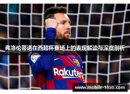 弗洛伦蒂诺在西超杯赛场上的表现解读与深度剖析