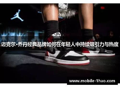 迈克尔·乔丹经典品牌如何在年轻人中持续吸引力与热度
