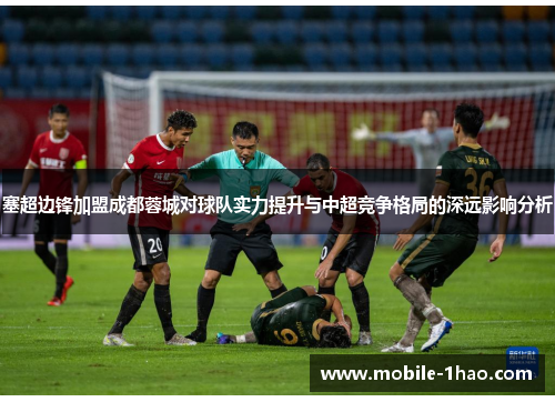 塞超边锋加盟成都蓉城对球队实力提升与中超竞争格局的深远影响分析