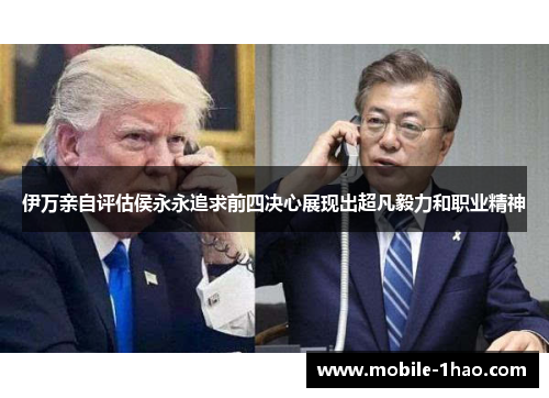 伊万亲自评估侯永永追求前四决心展现出超凡毅力和职业精神