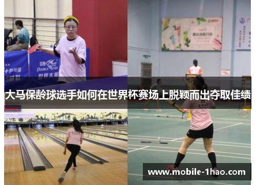 大马保龄球选手如何在世界杯赛场上脱颖而出夺取佳绩