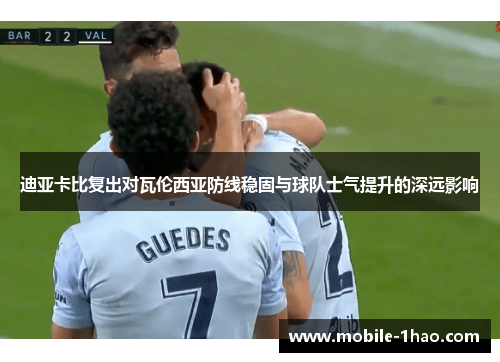 迪亚卡比复出对瓦伦西亚防线稳固与球队士气提升的深远影响