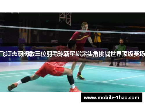 飞汀杰蔚阀敏三位羽毛球新星崭露头角挑战世界顶级赛场