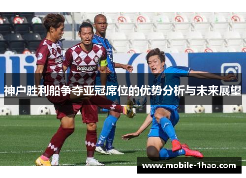 神户胜利船争夺亚冠席位的优势分析与未来展望