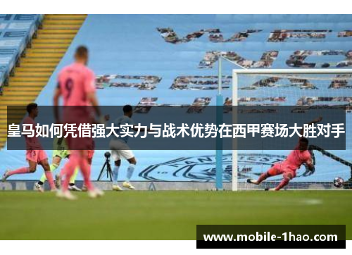 皇马如何凭借强大实力与战术优势在西甲赛场大胜对手