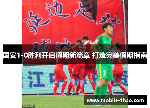 国安1-0胜利开启假期新篇章 打造完美假期指南