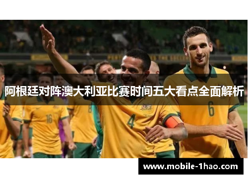 阿根廷对阵澳大利亚比赛时间五大看点全面解析