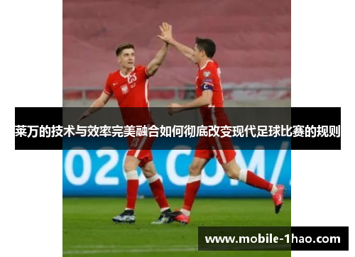 莱万的技术与效率完美融合如何彻底改变现代足球比赛的规则