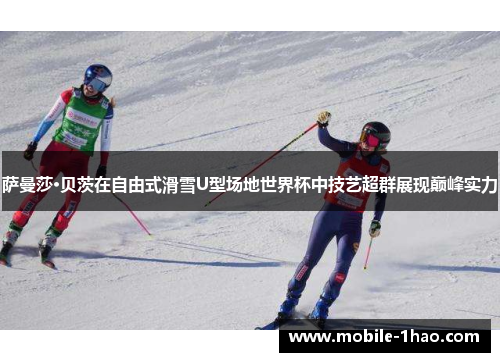 萨曼莎·贝茨在自由式滑雪U型场地世界杯中技艺超群展现巅峰实力