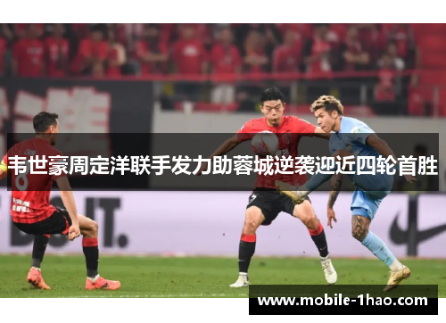 韦世豪周定洋联手发力助蓉城逆袭迎近四轮首胜