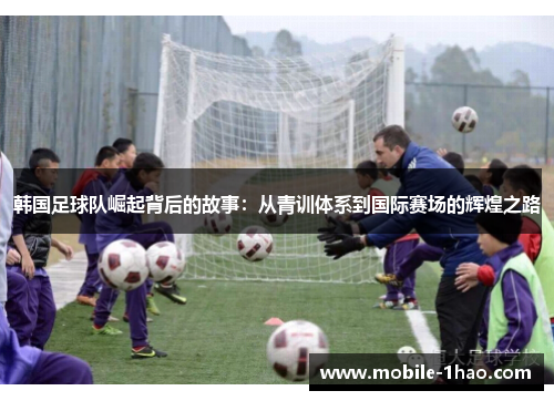韩国足球队崛起背后的故事：从青训体系到国际赛场的辉煌之路