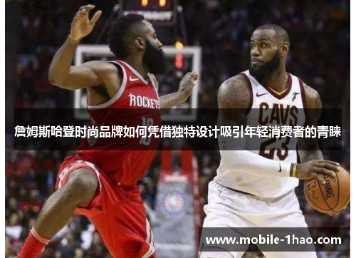 詹姆斯哈登时尚品牌如何凭借独特设计吸引年轻消费者的青睐