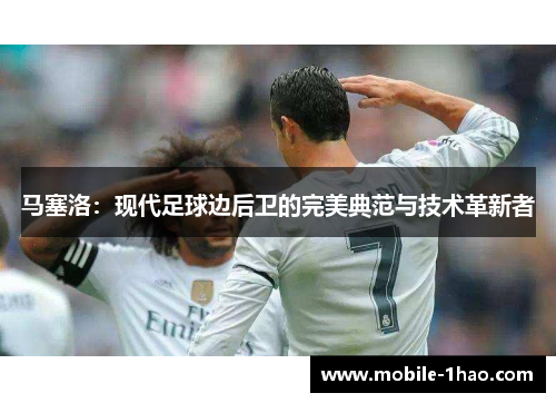 马塞洛：现代足球边后卫的完美典范与技术革新者