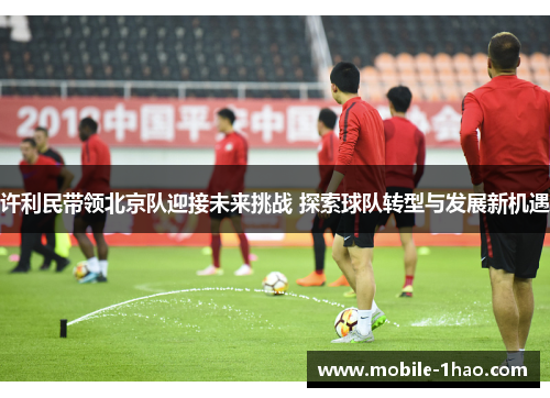 许利民带领北京队迎接未来挑战 探索球队转型与发展新机遇
