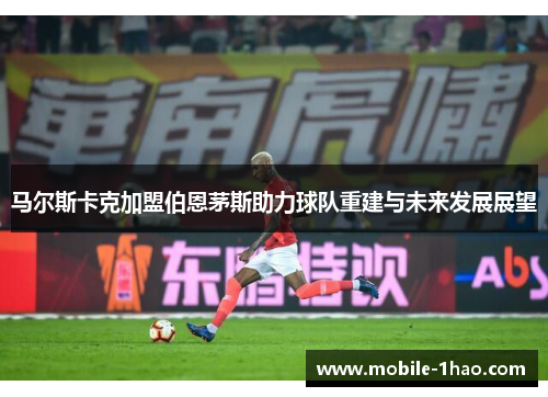 马尔斯卡克加盟伯恩茅斯助力球队重建与未来发展展望