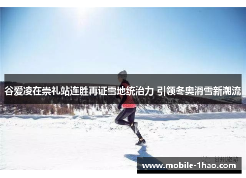 谷爱凌在崇礼站连胜再证雪地统治力 引领冬奥滑雪新潮流