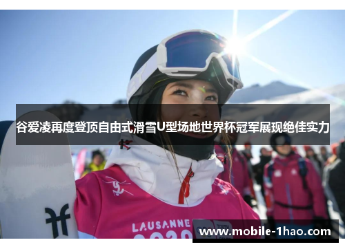 谷爱凌再度登顶自由式滑雪U型场地世界杯冠军展现绝佳实力