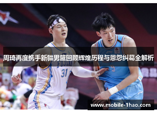 周琦再度携手新疆男篮回顾辉煌历程与恩怨纠葛全解析