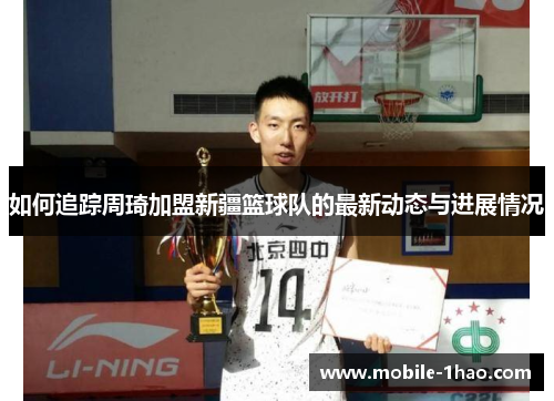 如何追踪周琦加盟新疆篮球队的最新动态与进展情况