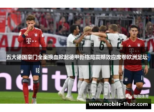 五大德国豪门全面换血掀起德甲新格局震撼效应席卷欧洲足坛