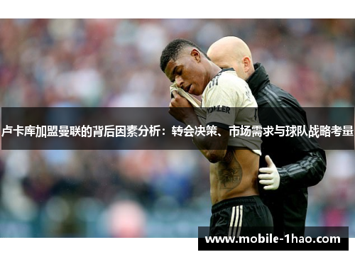 卢卡库加盟曼联的背后因素分析：转会决策、市场需求与球队战略考量