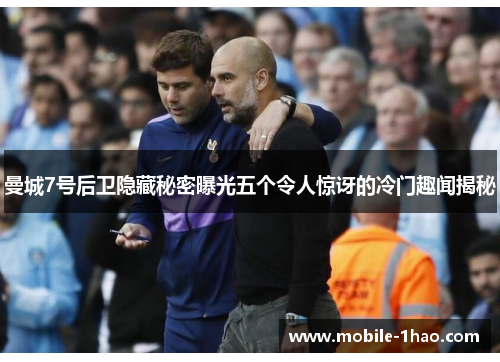 曼城7号后卫隐藏秘密曝光五个令人惊讶的冷门趣闻揭秘