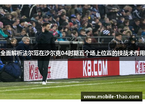 全面解析法尔范在沙尔克04时期五个场上位置的技战术作用