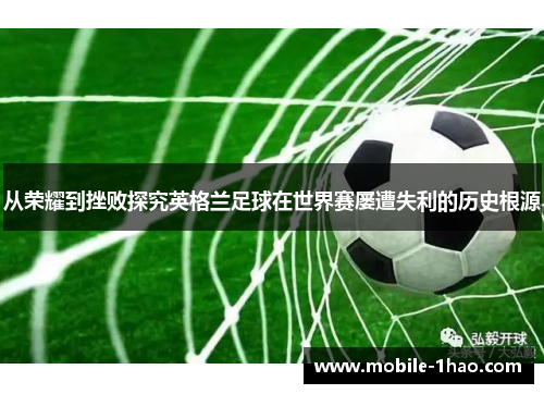 从荣耀到挫败探究英格兰足球在世界赛屡遭失利的历史根源