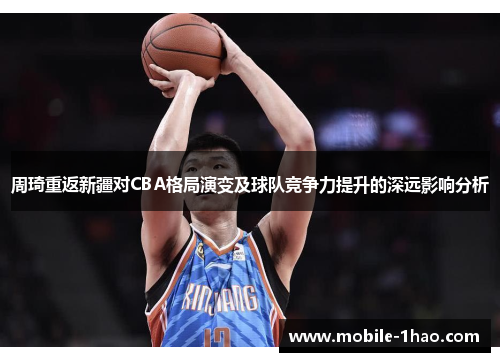 周琦重返新疆对CBA格局演变及球队竞争力提升的深远影响分析