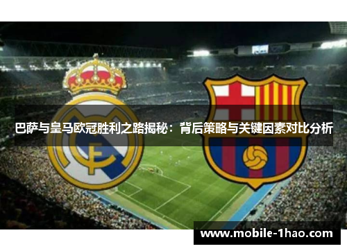 巴萨与皇马欧冠胜利之路揭秘：背后策略与关键因素对比分析