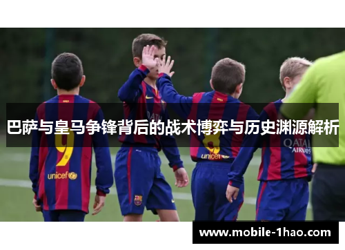 巴萨与皇马争锋背后的战术博弈与历史渊源解析